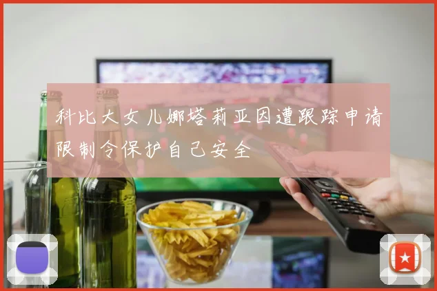 科比大女儿娜塔莉亚因遭跟踪申请限制令保护自己安全