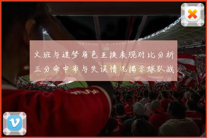 文班与追梦角色互换表现对比分析三分命中率与失误情况揭示球队战术调整