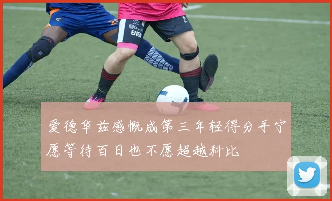 爱德华兹感慨成第三年轻得分手宁愿等待百日也不愿超越科比