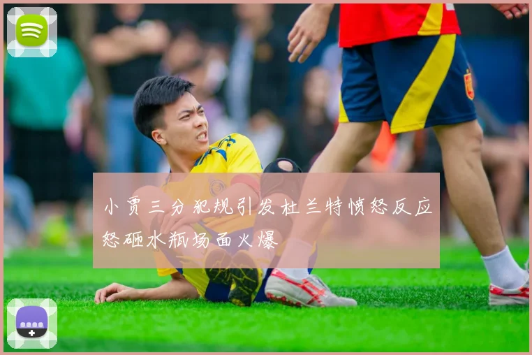 小贾三分犯规引发杜兰特愤怒反应怒砸水瓶场面火爆
