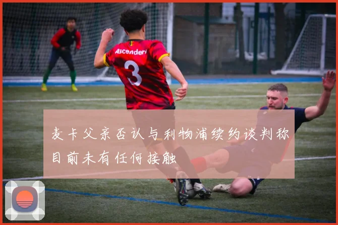 麦卡父亲否认与利物浦续约谈判称目前未有任何接触
