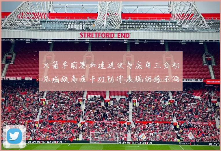 火箭季前赛加速进攻与底角三分初见成效乌度卡对防守表现仍感不满