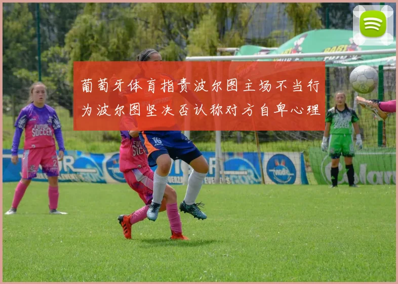 葡萄牙体育指责波尔图主场不当行为波尔图坚决否认称对方自卑心理作祟