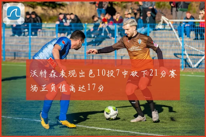 沃特森表现出色10投7中砍下21分赛场正负值高达17分