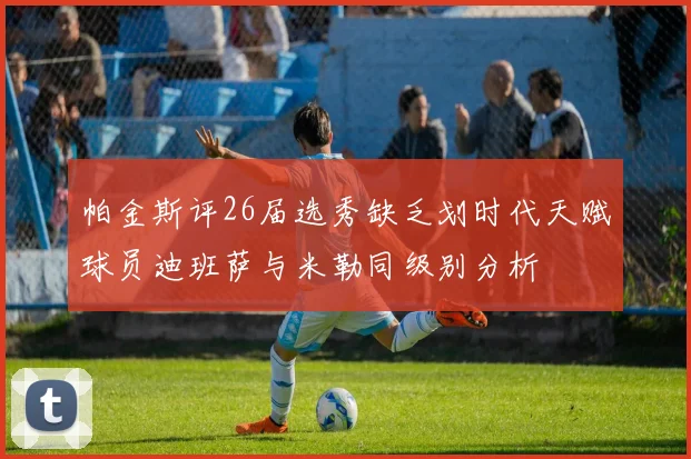 帕金斯评26届选秀缺乏划时代天赋球员迪班萨与米勒同级别分析