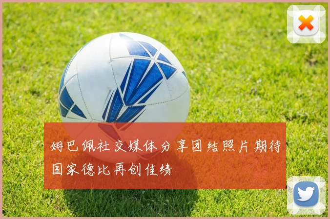 姆巴佩社交媒体分享团结照片期待国家德比再创佳绩