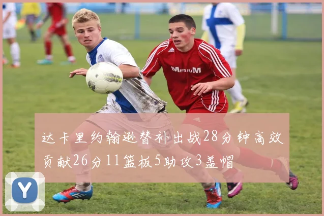 达卡里约翰逊替补出战28分钟高效贡献26分11篮板5助攻3盖帽
