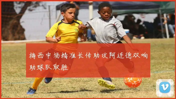 梅西中场精准长传助攻阿连德双响助球队取胜
