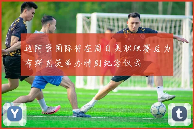 迈阿密国际将在周日美职联赛后为布斯克茨举办特别纪念仪式