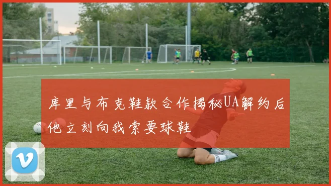 库里与布克鞋款合作揭秘UA解约后他立刻向我索要球鞋