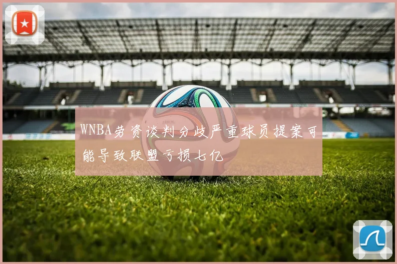 WNBA劳资谈判分歧严重球员提案可能导致联盟亏损七亿