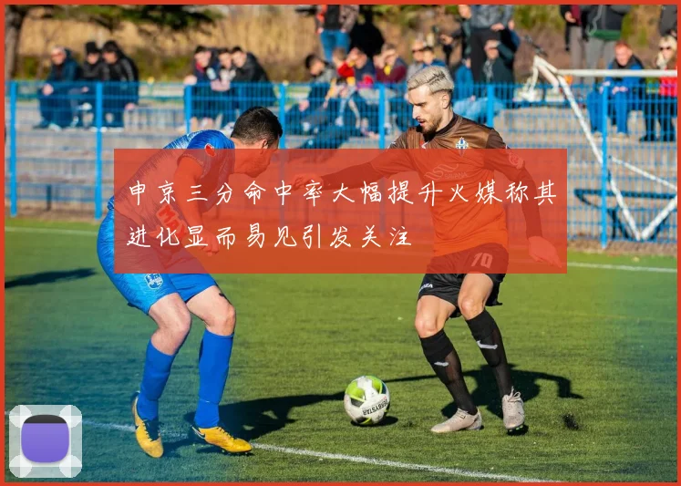 申京三分命中率大幅提升火媒称其进化显而易见引发关注