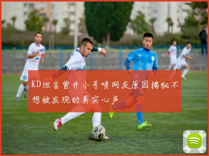 KD坦言曾开小号喷网友原因揭秘不想被发现的真实心声