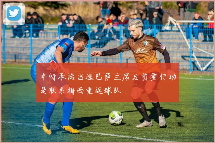 丰特承诺当选巴萨主席后首要行动是联系梅西重返球队