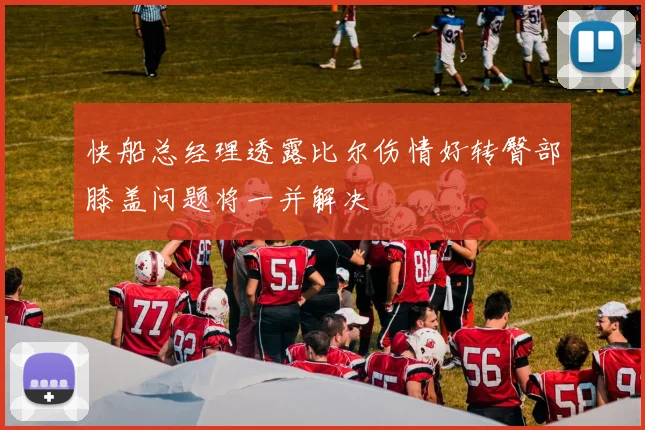 快船总经理透露比尔伤情好转臀部膝盖问题将一并解决