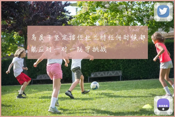 乌度卡坚定信任杜兰特任何时候都能应对一对一防守挑战