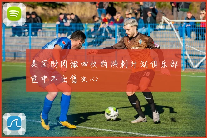美国财团撤回收购热刺计划俱乐部重申不出售决心