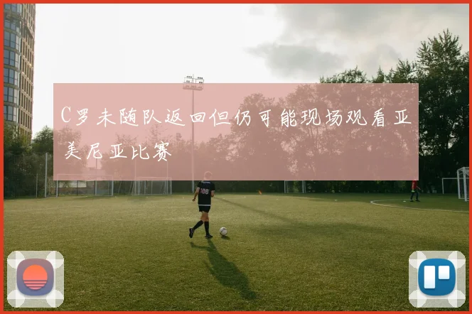 C罗未随队返回但仍可能现场观看亚美尼亚比赛