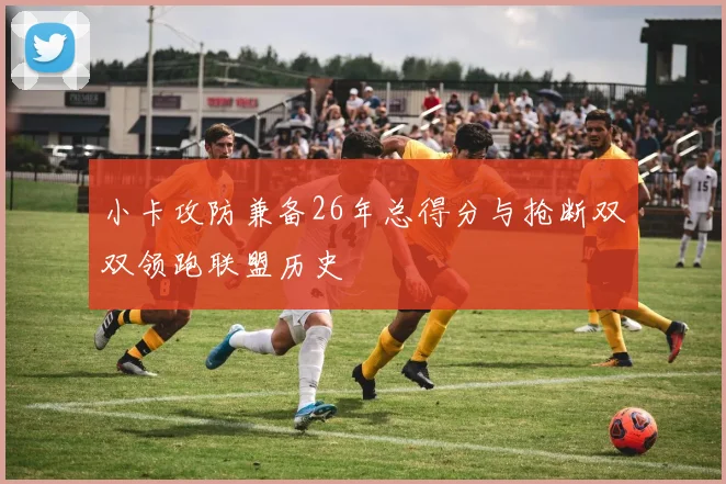 小卡攻防兼备26年总得分与抢断双双领跑联盟历史