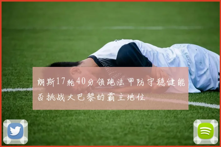 朗斯17轮40分领跑法甲防守稳健能否挑战大巴黎的霸主地位