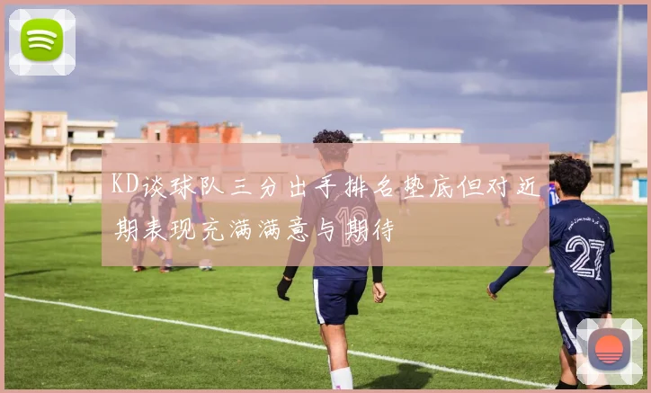 KD谈球队三分出手排名垫底但对近期表现充满满意与期待