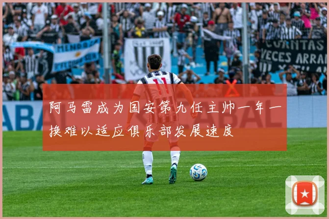 阿马雷成为国安第九任主帅一年一换难以适应俱乐部发展速度