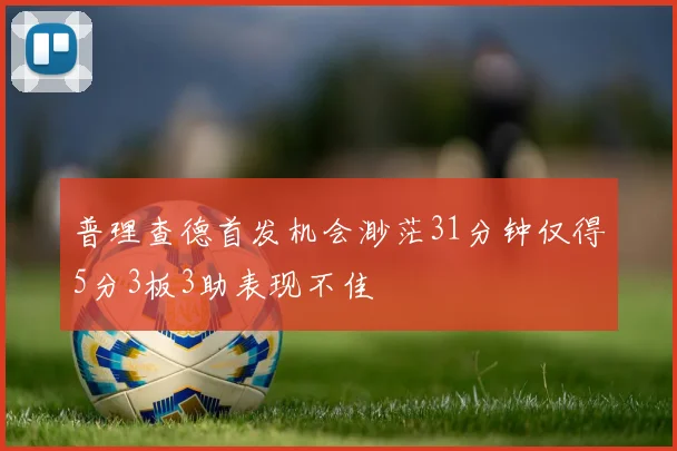 普理查德首发机会渺茫31分钟仅得5分3板3助表现不佳
