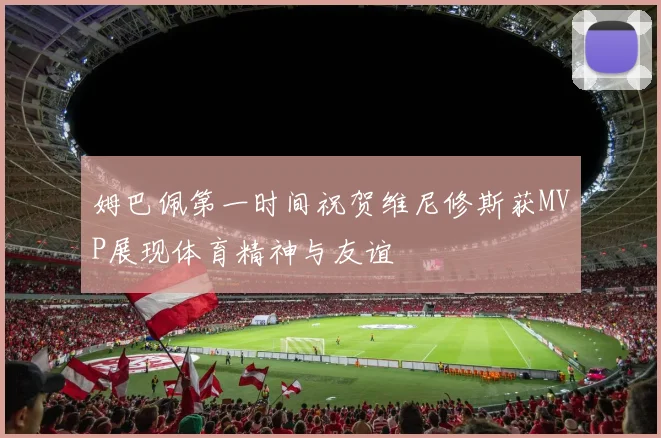 姆巴佩第一时间祝贺维尼修斯获MVP展现体育精神与友谊