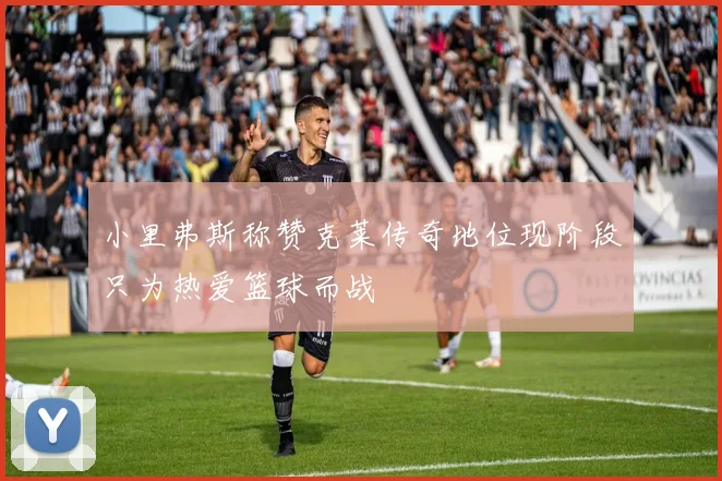 小里弗斯称赞克莱传奇地位现阶段只为热爱篮球而战
