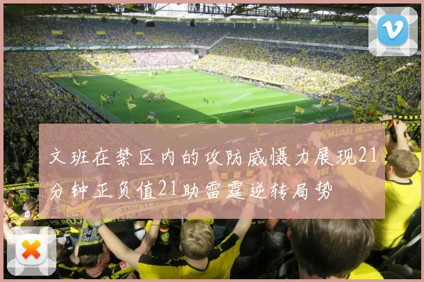 文班在禁区内的攻防威慑力展现21分钟正负值21助雷霆逆转局势