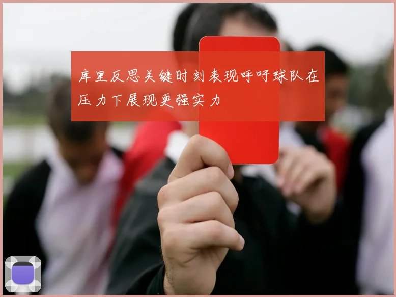 库里反思关键时刻表现呼吁球队在压力下展现更强实力