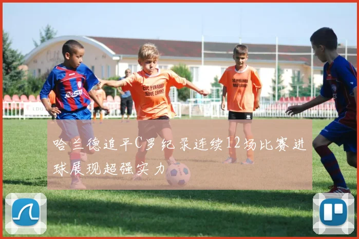 哈兰德追平C罗纪录连续12场比赛进球展现超强实力