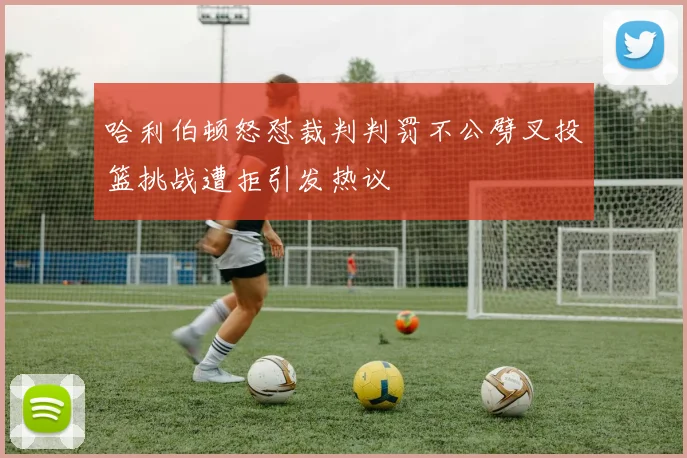 哈利伯顿怒怼裁判判罚不公劈叉投篮挑战遭拒引发热议