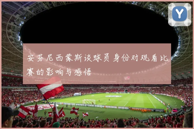 安芬尼西蒙斯谈球员身份对观看比赛的影响与感悟