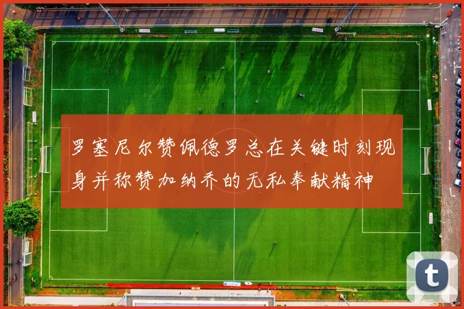 罗塞尼尔赞佩德罗总在关键时刻现身并称赞加纳乔的无私奉献精神