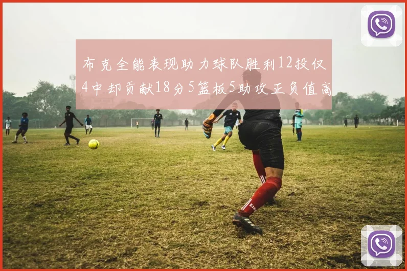 布克全能表现助力球队胜利12投仅4中却贡献18分5篮板5助攻正负值高达14