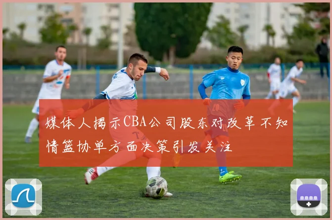 媒体人揭示CBA公司股东对改革不知情篮协单方面决策引发关注