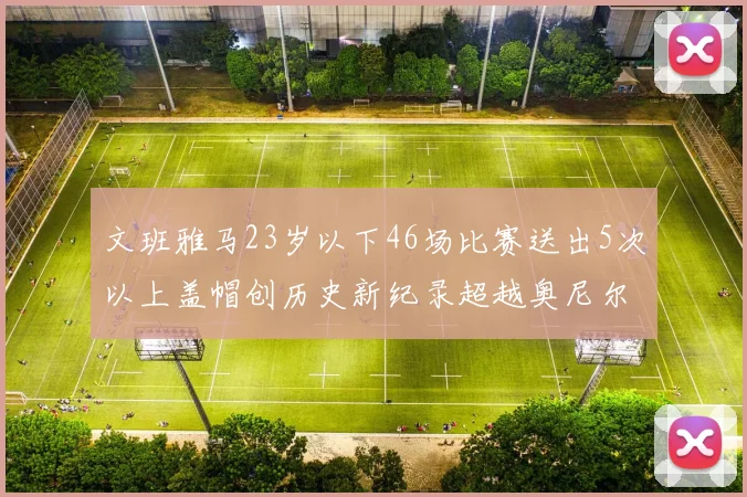 文班雅马23岁以下46场比赛送出5次以上盖帽创历史新纪录超越奥尼尔