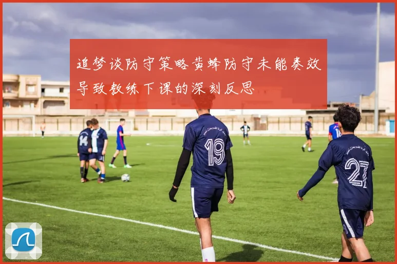 追梦谈防守策略黄蜂防守未能奏效导致教练下课的深刻反思