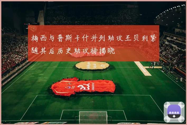 梅西与普斯卡什并列助攻王贝利紧随其后历史助攻榜揭晓