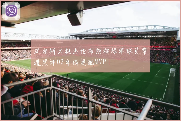 皮尔斯力挺杰伦布朗称绿军球员常遭黑评02年我更配MVP