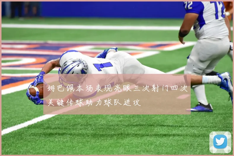 姆巴佩本场表现亮眼三次射门四次关键传球助力球队进攻