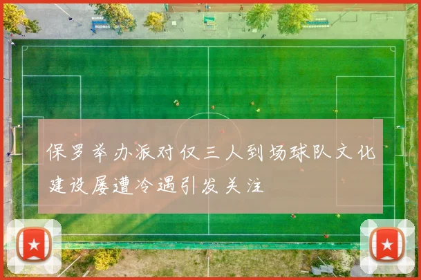 保罗举办派对仅三人到场球队文化建设屡遭冷遇引发关注