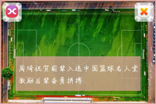 周琦祝贺前辈入选中国篮球名人堂激励后辈奋勇拼搏