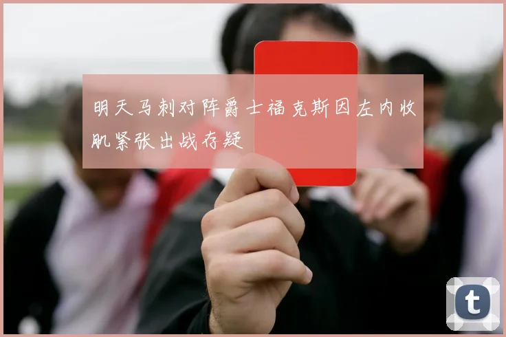 明天马刺对阵爵士福克斯因左内收肌紧张出战存疑