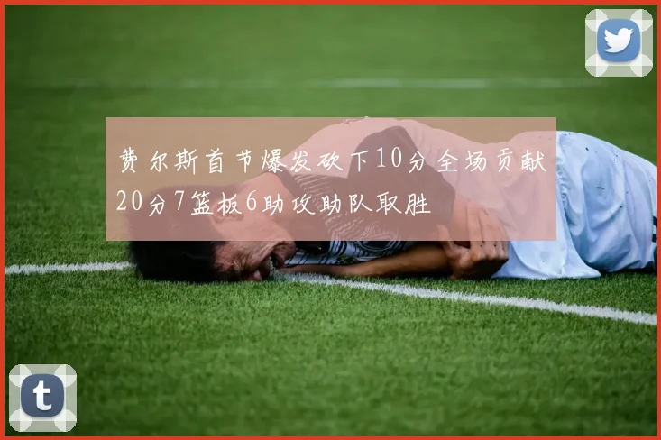 费尔斯首节爆发砍下10分全场贡献20分7篮板6助攻助队取胜
