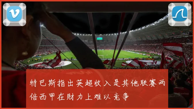 特巴斯指出英超收入是其他联赛两倍西甲在财力上难以竞争