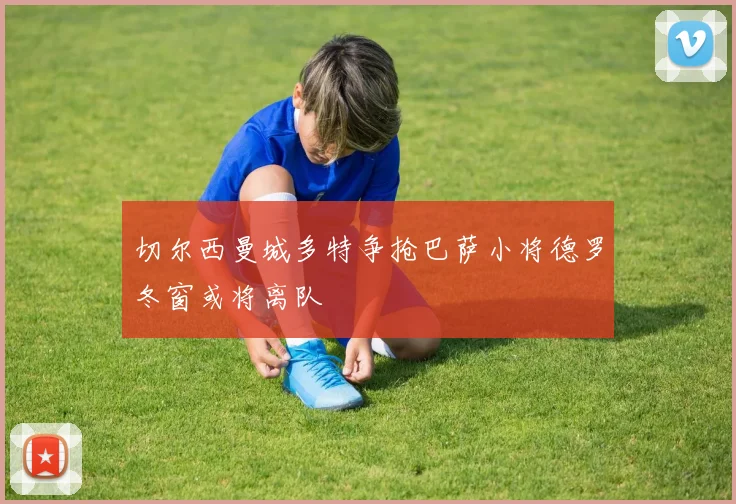 切尔西曼城多特争抢巴萨小将德罗冬窗或将离队