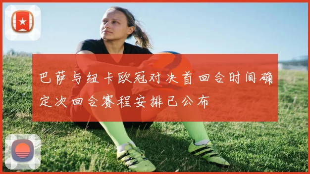 巴萨与纽卡欧冠对决首回合时间确定次回合赛程安排已公布
