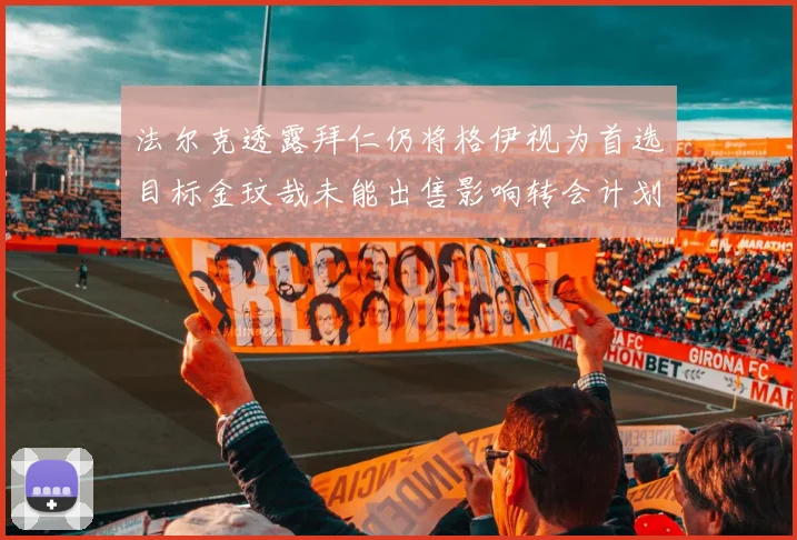 法尔克透露拜仁仍将格伊视为首选目标金玟哉未能出售影响转会计划